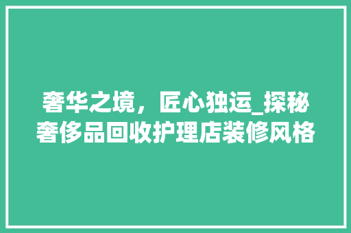 奢华之境，匠心独运_探秘奢侈品回收护理店装修风格 奢华之境，匠心独运_探秘奢侈品回收护理店装修风格 买房须知