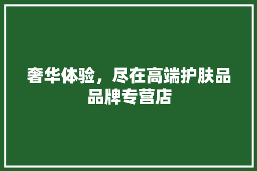 奢华体验，尽在高端护肤品品牌专营店 奢华体验，尽在高端护肤品品牌专营店 二手房