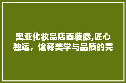 奥亚化妆品店面装修,匠心独运，诠释美学与品质的完美融合 奥亚化妆品店面装修,匠心独运，诠释美学与品质的完美融合 家居装饰