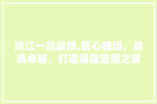 姚江一品装修,匠心独运，品质卓越，打造温馨宜居之家 姚江一品装修,匠心独运，品质卓越，打造温馨宜居之家 装修知识