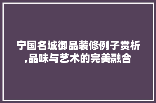 宁国名城御品装修例子赏析,品味与艺术的完美融合 宁国名城御品装修例子赏析,品味与艺术的完美融合 装修知识