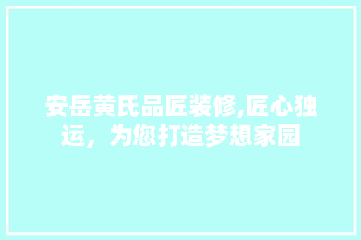 安岳黄氏品匠装修,匠心独运，为您打造梦想家园 安岳黄氏品匠装修,匠心独运，为您打造梦想家园 家居装饰