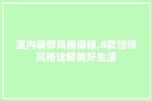 室内装修风格探秘,8款独特风格诠释美好生活 室内装修风格探秘,8款独特风格诠释美好生活 二手房