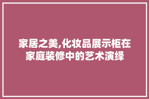 家居之美,化妆品展示柜在家庭装修中的艺术演绎 家居之美,化妆品展示柜在家庭装修中的艺术演绎 二手房