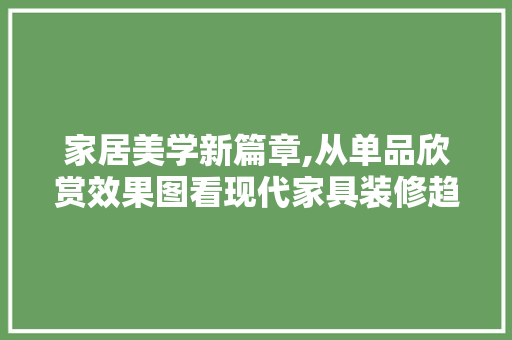 家居美学新篇章,从单品欣赏效果图看现代家具装修趋势 家居美学新篇章,从单品欣赏效果图看现代家具装修趋势 二手房