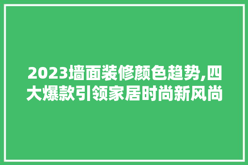 2023墙面装修颜色趋势,四大爆款引领家居时尚新风尚