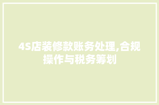 4S店装修款账务处理,合规操作与税务筹划