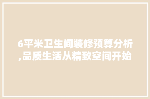 6平米卫生间装修预算分析,品质生活从精致空间开始