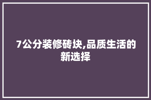 7公分装修砖块,品质生活的新选择