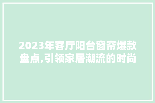 2023年客厅阳台窗帘爆款盘点,引领家居潮流的时尚之选 2023年客厅阳台窗帘爆款盘点,引领家居潮流的时尚之选 二手房