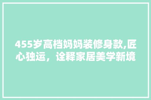 455岁高档妈妈装修身款,匠心独运，诠释家居美学新境界