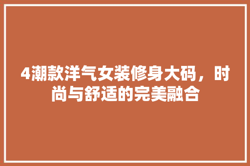 4潮款洋气女装修身大码，时尚与舒适的完美融合 4潮款洋气女装修身大码，时尚与舒适的完美融合 买房须知