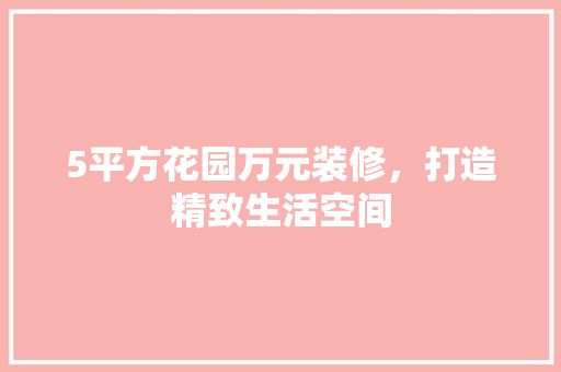 5平方花园万元装修，打造精致生活空间 5平方花园万元装修，打造精致生活空间 买房须知