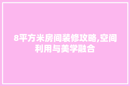 8平方米房间装修攻略,空间利用与美学融合