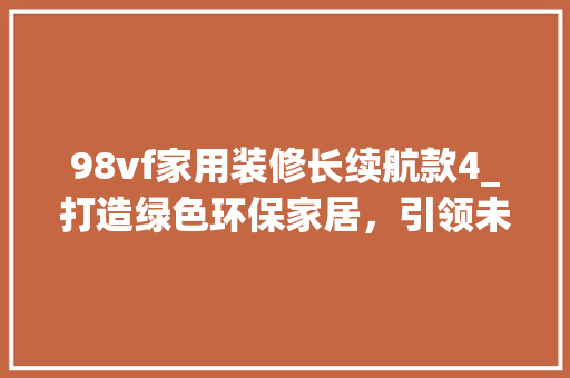 98vf家用装修长续航款4_打造绿色环保家居，引领未来生活新潮流