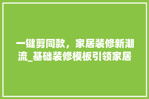 一键剪同款，家居装修新潮流_基础装修模板引领家居时尚