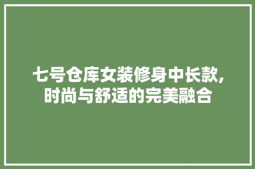 七号仓库女装修身中长款,时尚与舒适的完美融合，七号仓库官网女装。