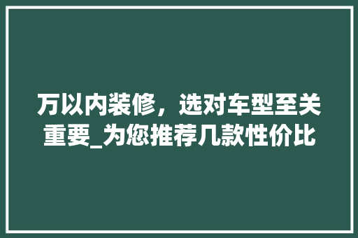 万以内装修，选对车型至关重要_为您推荐几款性价比较高的车型