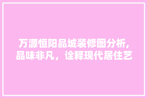 万源恒阳品城装修图分析,品味非凡，诠释现代居住艺术 万源恒阳品城装修图分析,品味非凡，诠释现代居住艺术 家居设计