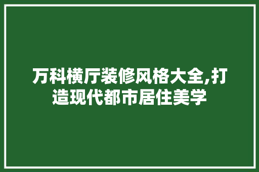 万科横厅装修风格大全,打造现代都市居住美学，万科横厅设计。