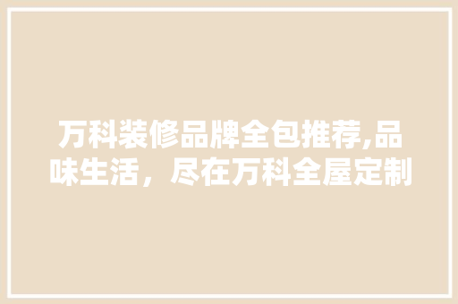 万科装修品牌全包推荐,品味生活，尽在万科全屋定制