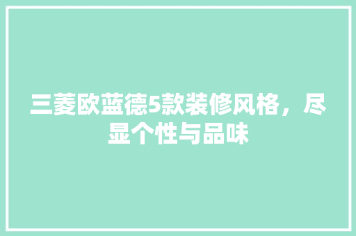 三菱欧蓝德5款装修风格，尽显个性与品味 三菱欧蓝德5款装修风格，尽显个性与品味 家居装饰