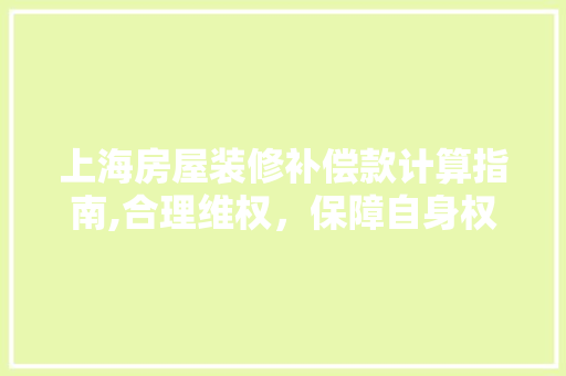 上海房屋装修补偿款计算指南,合理维权，保障自身权益