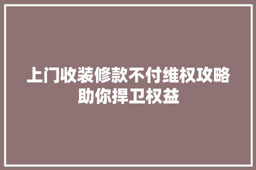 上门收装修款不付维权攻略助你捍卫权益