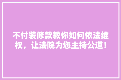 不付装修款教你如何依法维权，让法院为您主持公道！