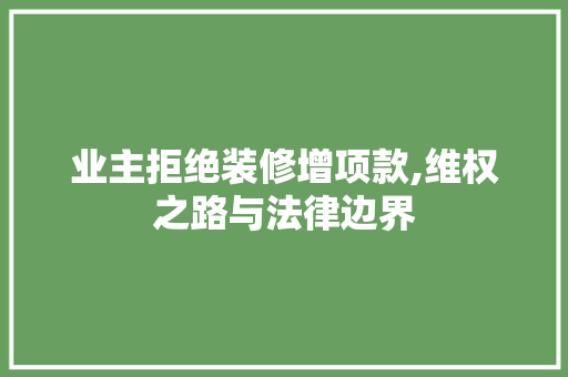 业主拒绝装修增项款,维权之路与法律边界