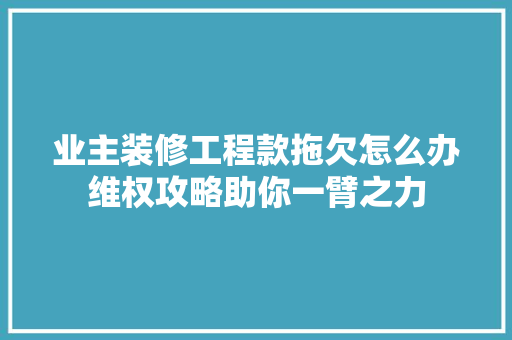 业主装修工程款拖欠怎么办维权攻略助你一臂之力