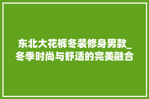 东北大花裤冬装修身男款_冬季时尚与舒适的完美融合