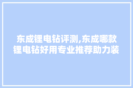 东成锂电钻评测,东成哪款锂电钻好用专业推荐助力装修选钻 东成锂电钻评测,东成哪款锂电钻好用专业推荐助力装修选钻 装修知识