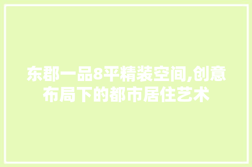 东郡一品8平精装空间,创意布局下的都市居住艺术，东郡一品的房子怎么样。