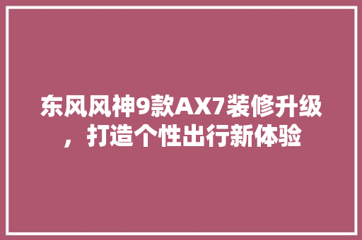 东风风神9款AX7装修升级，打造个性出行新体验