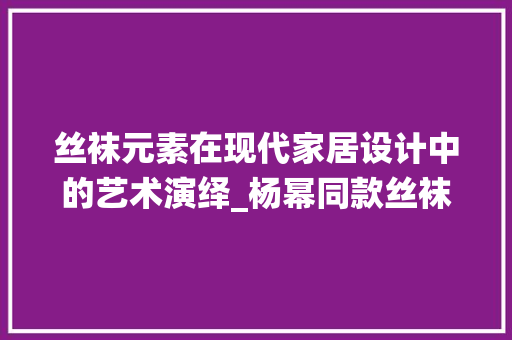 丝袜元素在现代家居设计中的艺术演绎_杨幂同款丝袜装修效果图分析 丝袜元素在现代家居设计中的艺术演绎_杨幂同款丝袜装修效果图分析 装修知识