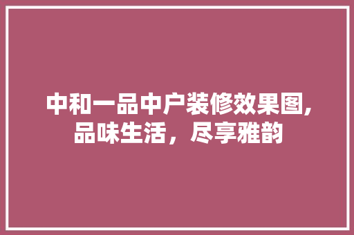 中和一品中户装修效果图,品味生活，尽享雅韵 中和一品中户装修效果图,品味生活，尽享雅韵 买房须知