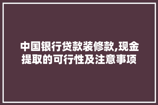 中国银行贷款装修款,现金提取的可行性及注意事项，中国银行装修贷款取现方法。