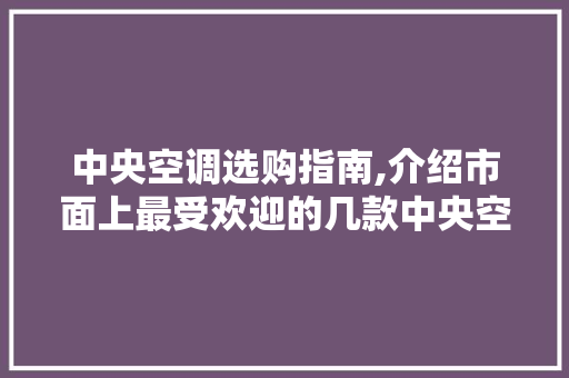中央空调选购指南,介绍市面上最受欢迎的几款中央空调