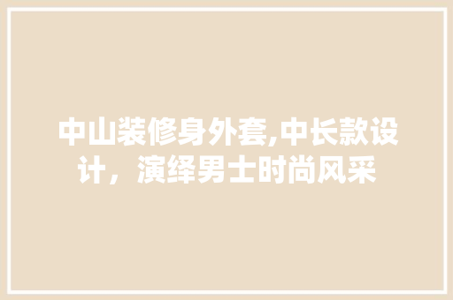 中山装修身外套,中长款设计，演绎男士时尚风采
