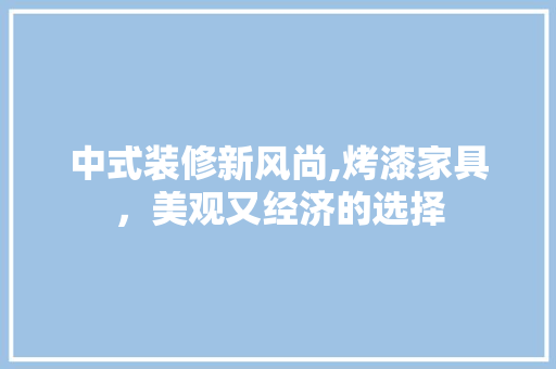 中式装修新风尚,烤漆家具，美观又经济的选择