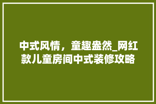 中式风情，童趣盎然_网红款儿童房间中式装修攻略