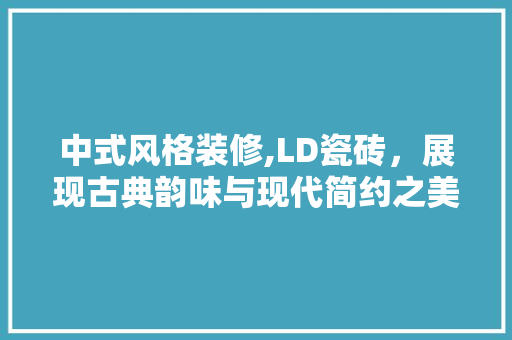 中式风格装修,LD瓷砖，展现古典韵味与现代简约之美
