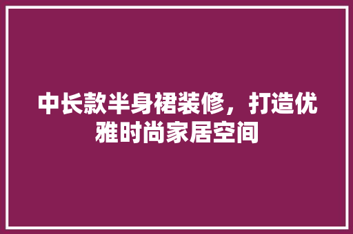 中长款半身裙装修，打造优雅时尚家居空间 中长款半身裙装修，打造优雅时尚家居空间 家居设计