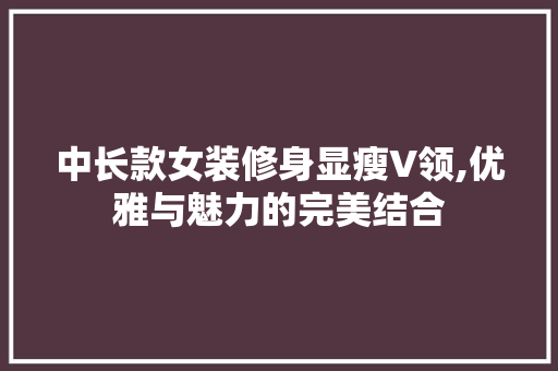 中长款女装修身显瘦V领,优雅与魅力的完美结合