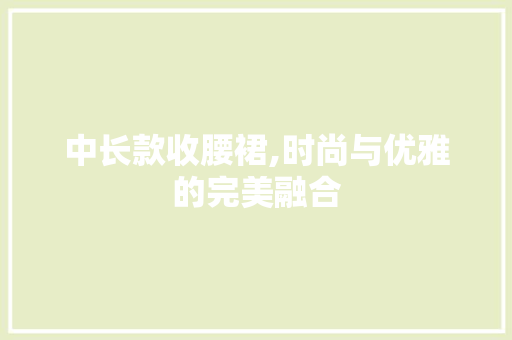 中长款收腰裙,时尚与优雅的完美融合