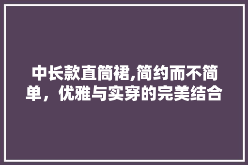 中长款直筒裙,简约而不简单，优雅与实穿的完美结合