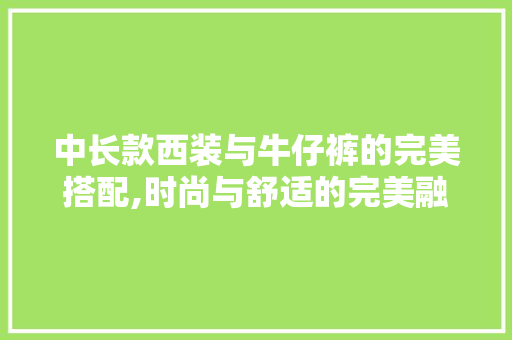 中长款西装与牛仔裤的完美搭配,时尚与舒适的完美融合，中长款西装配什么裤子。