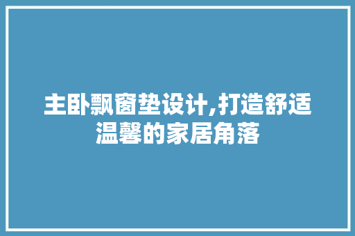 主卧飘窗垫设计,打造舒适温馨的家居角落