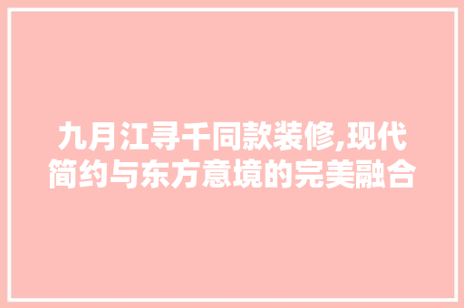 九月江寻千同款装修,现代简约与东方意境的完美融合 九月江寻千同款装修,现代简约与东方意境的完美融合 装修知识